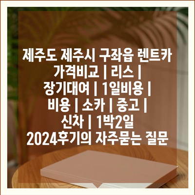 제주도 제주시 구좌읍 렌트카 가격비교 | 리스 | 장기대여 | 1일비용 | 비용 | 소카 | 중고 | 신차 | 1박2일 2024후기