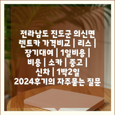 전라남도 진도군 의신면 렌트카 가격비교 | 리스 | 장기대여 | 1일비용 | 비용 | 소카 | 중고 | 신차 | 1박2일 2024후기