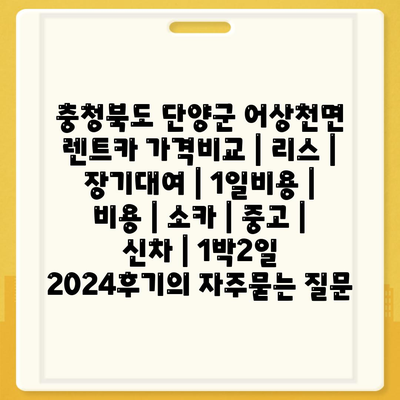 충청북도 단양군 어상천면 렌트카 가격비교 | 리스 | 장기대여 | 1일비용 | 비용 | 소카 | 중고 | 신차 | 1박2일 2024후기