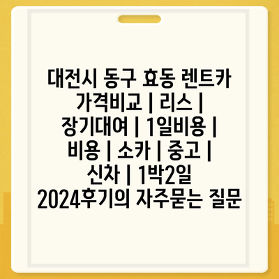 대전시 동구 효동 렌트카 가격비교 | 리스 | 장기대여 | 1일비용 | 비용 | 소카 | 중고 | 신차 | 1박2일 2024후기