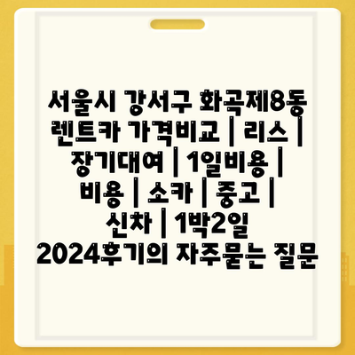 서울시 강서구 화곡제8동 렌트카 가격비교 | 리스 | 장기대여 | 1일비용 | 비용 | 소카 | 중고 | 신차 | 1박2일 2024후기