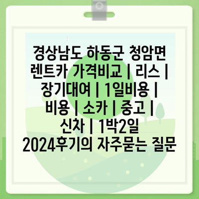 경상남도 하동군 청암면 렌트카 가격비교 | 리스 | 장기대여 | 1일비용 | 비용 | 소카 | 중고 | 신차 | 1박2일 2024후기