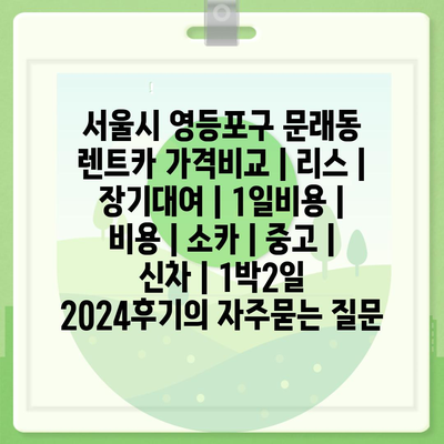 서울시 영등포구 문래동 렌트카 가격비교 | 리스 | 장기대여 | 1일비용 | 비용 | 소카 | 중고 | 신차 | 1박2일 2024후기