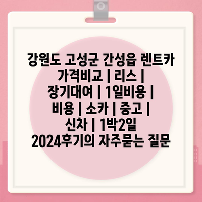 강원도 고성군 간성읍 렌트카 가격비교 | 리스 | 장기대여 | 1일비용 | 비용 | 소카 | 중고 | 신차 | 1박2일 2024후기