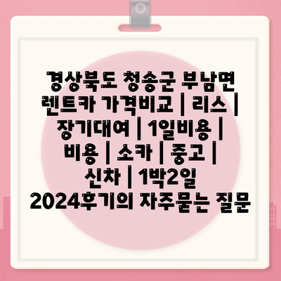 경상북도 청송군 부남면 렌트카 가격비교 | 리스 | 장기대여 | 1일비용 | 비용 | 소카 | 중고 | 신차 | 1박2일 2024후기