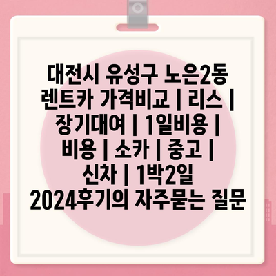 대전시 유성구 노은2동 렌트카 가격비교 | 리스 | 장기대여 | 1일비용 | 비용 | 소카 | 중고 | 신차 | 1박2일 2024후기