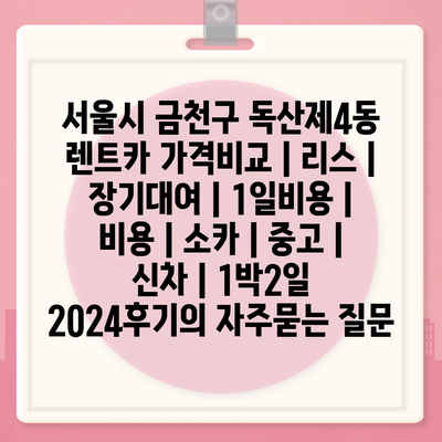 서울시 금천구 독산제4동 렌트카 가격비교 | 리스 | 장기대여 | 1일비용 | 비용 | 소카 | 중고 | 신차 | 1박2일 2024후기