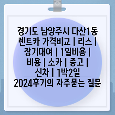 경기도 남양주시 다산1동 렌트카 가격비교 | 리스 | 장기대여 | 1일비용 | 비용 | 소카 | 중고 | 신차 | 1박2일 2024후기