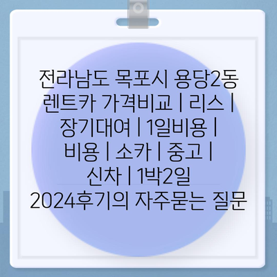 전라남도 목포시 용당2동 렌트카 가격비교 | 리스 | 장기대여 | 1일비용 | 비용 | 소카 | 중고 | 신차 | 1박2일 2024후기