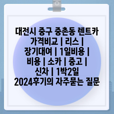 대전시 중구 중촌동 렌트카 가격비교 | 리스 | 장기대여 | 1일비용 | 비용 | 소카 | 중고 | 신차 | 1박2일 2024후기