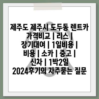 제주도 제주시 도두동 렌트카 가격비교 | 리스 | 장기대여 | 1일비용 | 비용 | 소카 | 중고 | 신차 | 1박2일 2024후기