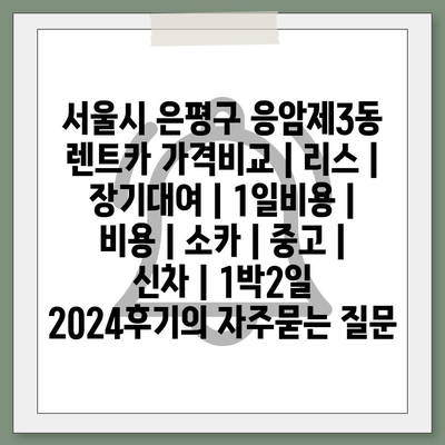 서울시 은평구 응암제3동 렌트카 가격비교 | 리스 | 장기대여 | 1일비용 | 비용 | 소카 | 중고 | 신차 | 1박2일 2024후기