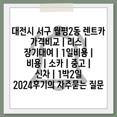 대전시 서구 월평2동 렌트카 가격비교 | 리스 | 장기대여 | 1일비용 | 비용 | 소카 | 중고 | 신차 | 1박2일 2024후기