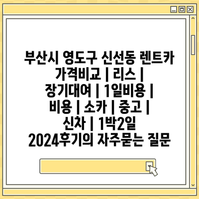 부산시 영도구 신선동 렌트카 가격비교 | 리스 | 장기대여 | 1일비용 | 비용 | 소카 | 중고 | 신차 | 1박2일 2024후기