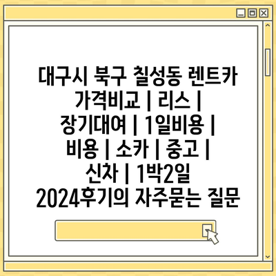 대구시 북구 칠성동 렌트카 가격비교 | 리스 | 장기대여 | 1일비용 | 비용 | 소카 | 중고 | 신차 | 1박2일 2024후기