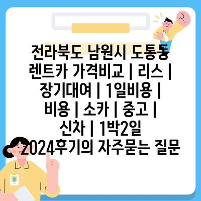 전라북도 남원시 도통동 렌트카 가격비교 | 리스 | 장기대여 | 1일비용 | 비용 | 소카 | 중고 | 신차 | 1박2일 2024후기