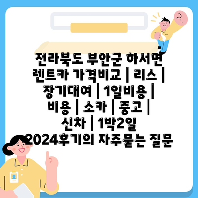 전라북도 부안군 하서면 렌트카 가격비교 | 리스 | 장기대여 | 1일비용 | 비용 | 소카 | 중고 | 신차 | 1박2일 2024후기