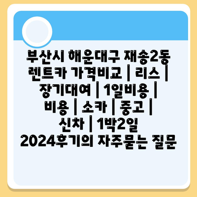 부산시 해운대구 재송2동 렌트카 가격비교 | 리스 | 장기대여 | 1일비용 | 비용 | 소카 | 중고 | 신차 | 1박2일 2024후기