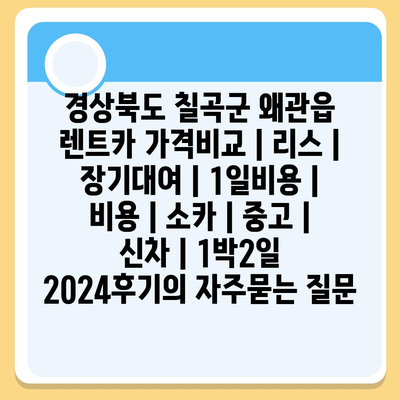 경상북도 칠곡군 왜관읍 렌트카 가격비교 | 리스 | 장기대여 | 1일비용 | 비용 | 소카 | 중고 | 신차 | 1박2일 2024후기