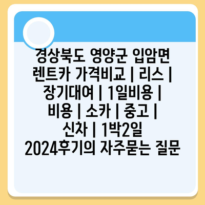 경상북도 영양군 입암면 렌트카 가격비교 | 리스 | 장기대여 | 1일비용 | 비용 | 소카 | 중고 | 신차 | 1박2일 2024후기