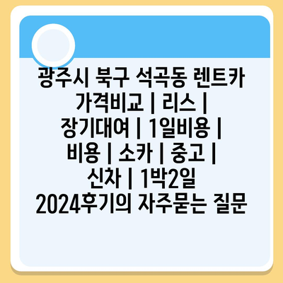 광주시 북구 석곡동 렌트카 가격비교 | 리스 | 장기대여 | 1일비용 | 비용 | 소카 | 중고 | 신차 | 1박2일 2024후기