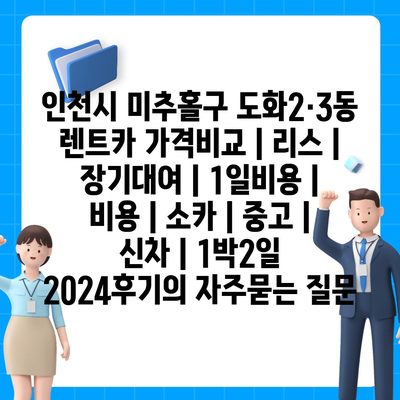 인천시 미추홀구 도화2·3동 렌트카 가격비교 | 리스 | 장기대여 | 1일비용 | 비용 | 소카 | 중고 | 신차 | 1박2일 2024후기