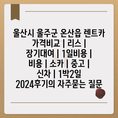 울산시 울주군 온산읍 렌트카 가격비교 | 리스 | 장기대여 | 1일비용 | 비용 | 소카 | 중고 | 신차 | 1박2일 2024후기