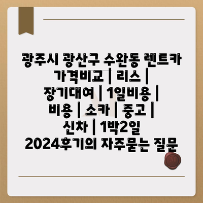 광주시 광산구 수완동 렌트카 가격비교 | 리스 | 장기대여 | 1일비용 | 비용 | 소카 | 중고 | 신차 | 1박2일 2024후기