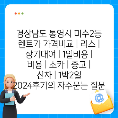 경상남도 통영시 미수2동 렌트카 가격비교 | 리스 | 장기대여 | 1일비용 | 비용 | 소카 | 중고 | 신차 | 1박2일 2024후기