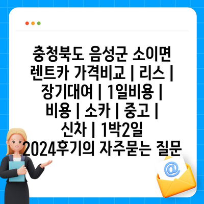 충청북도 음성군 소이면 렌트카 가격비교 | 리스 | 장기대여 | 1일비용 | 비용 | 소카 | 중고 | 신차 | 1박2일 2024후기