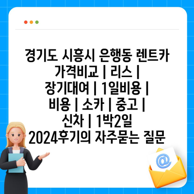 경기도 시흥시 은행동 렌트카 가격비교 | 리스 | 장기대여 | 1일비용 | 비용 | 소카 | 중고 | 신차 | 1박2일 2024후기