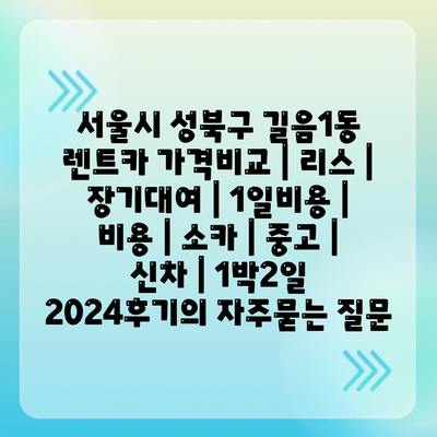 서울시 성북구 길음1동 렌트카 가격비교 | 리스 | 장기대여 | 1일비용 | 비용 | 소카 | 중고 | 신차 | 1박2일 2024후기