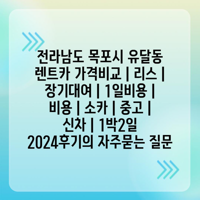 전라남도 목포시 유달동 렌트카 가격비교 | 리스 | 장기대여 | 1일비용 | 비용 | 소카 | 중고 | 신차 | 1박2일 2024후기