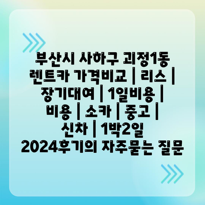 부산시 사하구 괴정1동 렌트카 가격비교 | 리스 | 장기대여 | 1일비용 | 비용 | 소카 | 중고 | 신차 | 1박2일 2024후기