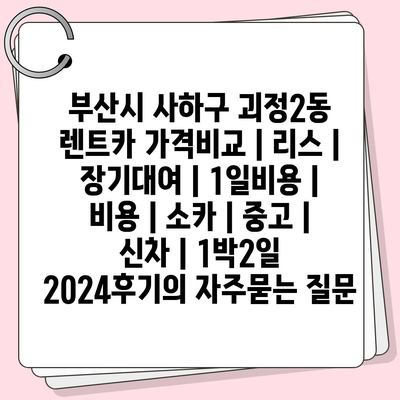 부산시 사하구 괴정2동 렌트카 가격비교 | 리스 | 장기대여 | 1일비용 | 비용 | 소카 | 중고 | 신차 | 1박2일 2024후기