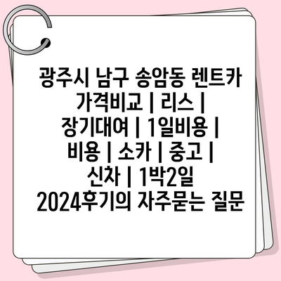 광주시 남구 송암동 렌트카 가격비교 | 리스 | 장기대여 | 1일비용 | 비용 | 소카 | 중고 | 신차 | 1박2일 2024후기