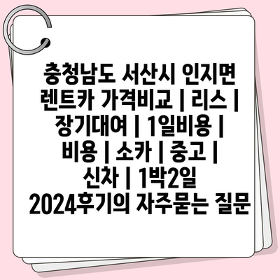 충청남도 서산시 인지면 렌트카 가격비교 | 리스 | 장기대여 | 1일비용 | 비용 | 소카 | 중고 | 신차 | 1박2일 2024후기