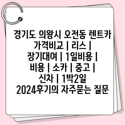 경기도 의왕시 오전동 렌트카 가격비교 | 리스 | 장기대여 | 1일비용 | 비용 | 소카 | 중고 | 신차 | 1박2일 2024후기