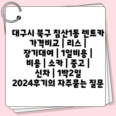 대구시 북구 침산1동 렌트카 가격비교 | 리스 | 장기대여 | 1일비용 | 비용 | 소카 | 중고 | 신차 | 1박2일 2024후기