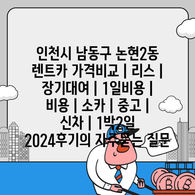 인천시 남동구 논현2동 렌트카 가격비교 | 리스 | 장기대여 | 1일비용 | 비용 | 소카 | 중고 | 신차 | 1박2일 2024후기