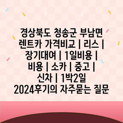 경상북도 청송군 부남면 렌트카 가격비교 | 리스 | 장기대여 | 1일비용 | 비용 | 소카 | 중고 | 신차 | 1박2일 2024후기