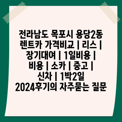 전라남도 목포시 용당2동 렌트카 가격비교 | 리스 | 장기대여 | 1일비용 | 비용 | 소카 | 중고 | 신차 | 1박2일 2024후기