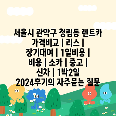 서울시 관악구 청림동 렌트카 가격비교 | 리스 | 장기대여 | 1일비용 | 비용 | 소카 | 중고 | 신차 | 1박2일 2024후기