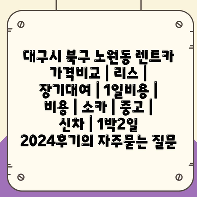 대구시 북구 노원동 렌트카 가격비교 | 리스 | 장기대여 | 1일비용 | 비용 | 소카 | 중고 | 신차 | 1박2일 2024후기