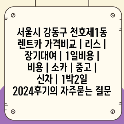 서울시 강동구 천호제1동 렌트카 가격비교 | 리스 | 장기대여 | 1일비용 | 비용 | 소카 | 중고 | 신차 | 1박2일 2024후기