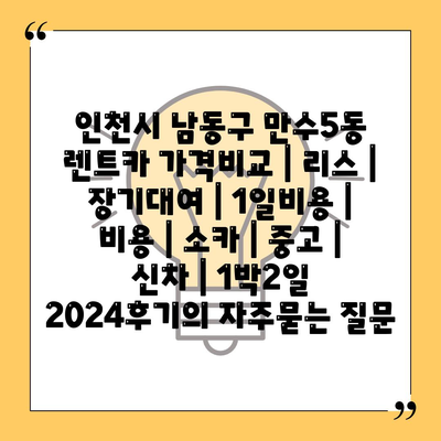 인천시 남동구 만수5동 렌트카 가격비교 | 리스 | 장기대여 | 1일비용 | 비용 | 소카 | 중고 | 신차 | 1박2일 2024후기