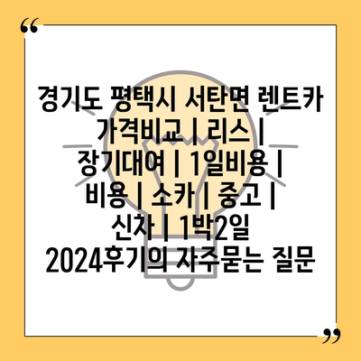 경기도 평택시 서탄면 렌트카 가격비교 | 리스 | 장기대여 | 1일비용 | 비용 | 소카 | 중고 | 신차 | 1박2일 2024후기