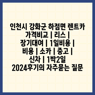 인천시 강화군 하점면 렌트카 가격비교 | 리스 | 장기대여 | 1일비용 | 비용 | 소카 | 중고 | 신차 | 1박2일 2024후기