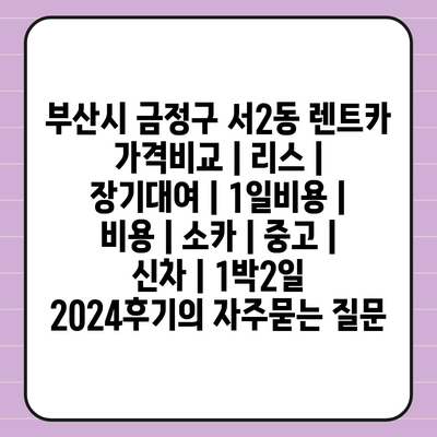 부산시 금정구 서2동 렌트카 가격비교 | 리스 | 장기대여 | 1일비용 | 비용 | 소카 | 중고 | 신차 | 1박2일 2024후기