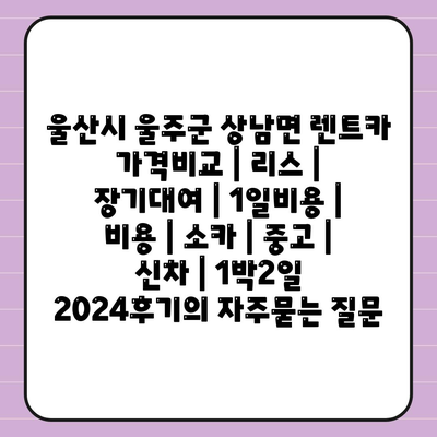 울산시 울주군 상남면 렌트카 가격비교 | 리스 | 장기대여 | 1일비용 | 비용 | 소카 | 중고 | 신차 | 1박2일 2024후기